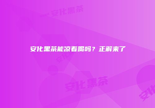 安化黑茶能凉着喝吗？正解来了