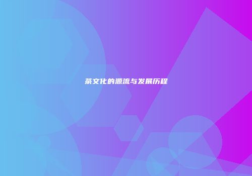 茶文化的源流与发展历程