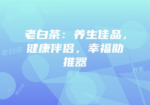老白茶：养生佳品，健康伴侣，幸福助推器