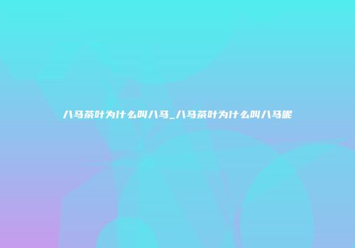 八马茶叶为什么叫八马_八马茶叶为什么叫八马呢