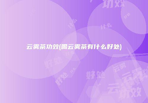 云雾茶功效(喝云雾茶有什么好处)