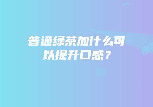 普通绿茶加什么可以提升口感？