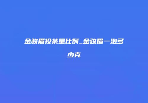 金骏眉投茶量比例_金骏眉一泡多少克