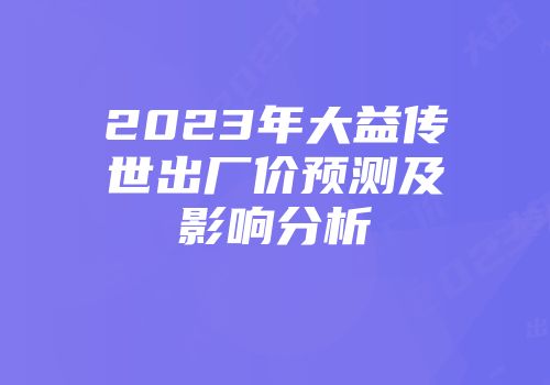 2023年大益传世出厂价预测及影响分析