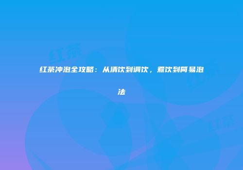 红茶冲泡全攻略：从清饮到调饮，煮饮到简易泡法