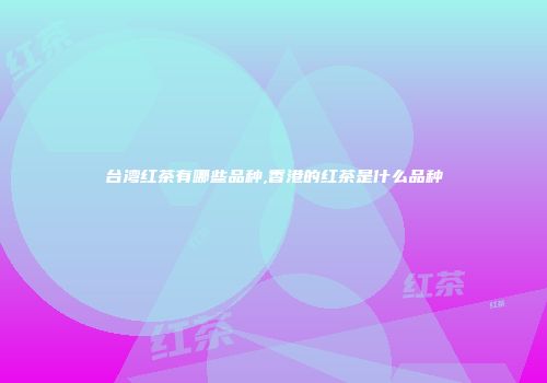 台湾红茶有哪些品种,香港的红茶是什么品种