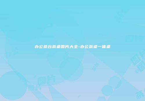 办公茶台茶桌图片大全-办公茶桌一体桌