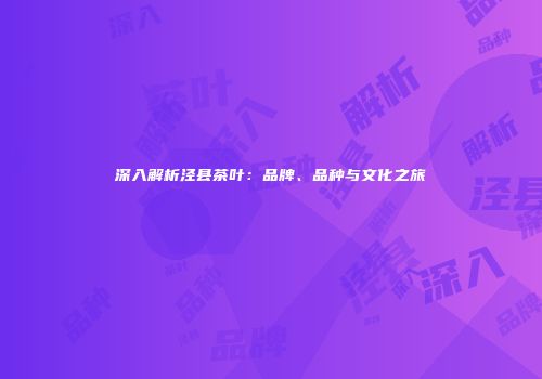 深入解析泾县茶叶：品牌、品种与文化之旅