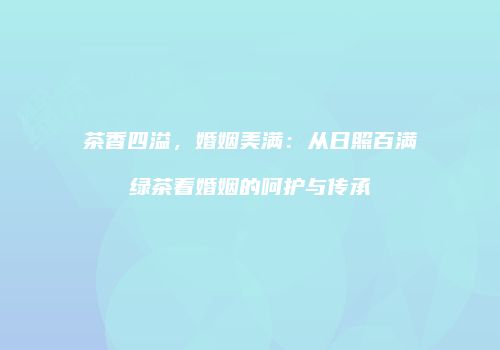 茶香四溢，婚姻美满：从日照百满绿茶看婚姻的呵护与传承