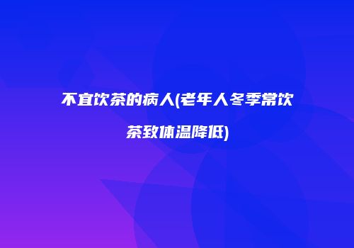 不宜饮茶的病人(老年人冬季常饮茶致体温降低)