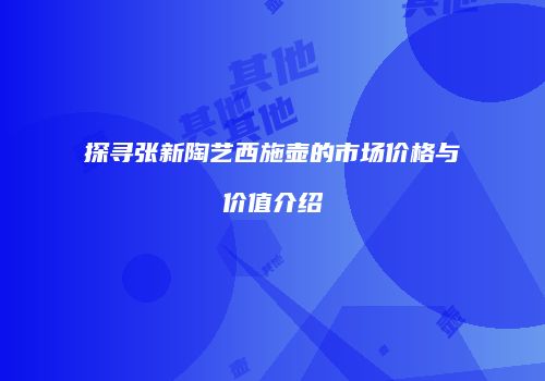 探寻张新陶艺西施壶的市场价格与价值介绍