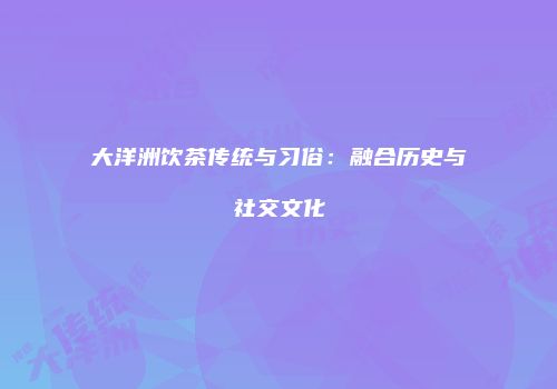 大洋洲饮茶传统与习俗：融合历史与社交文化