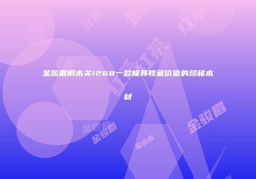 金骏眉桐木关1268一款极具收藏价值的珍稀木材