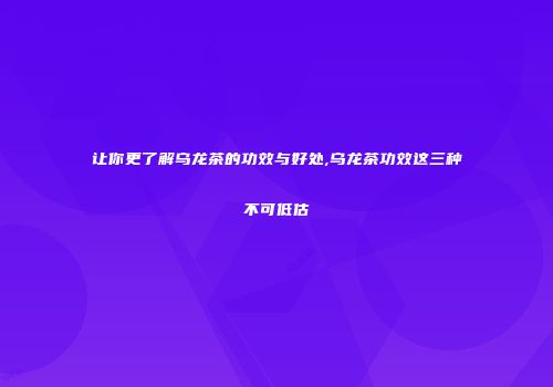 让你更了解乌龙茶的功效与好处,乌龙茶功效这三种不可低估