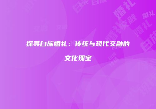 探寻白族婚礼：传统与现代交融的文化瑰宝