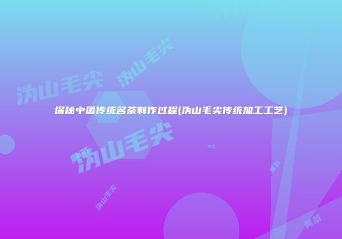 探秘中国传统名茶制作过程(沩山毛尖传统加工工艺)