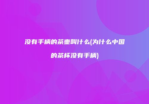 没有手柄的茶壶叫什么(为什么中国的茶杯没有手柄)