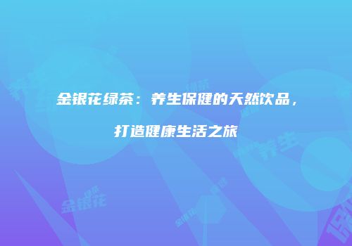 金银花绿茶：养生保健的天然饮品，打造健康生活之旅