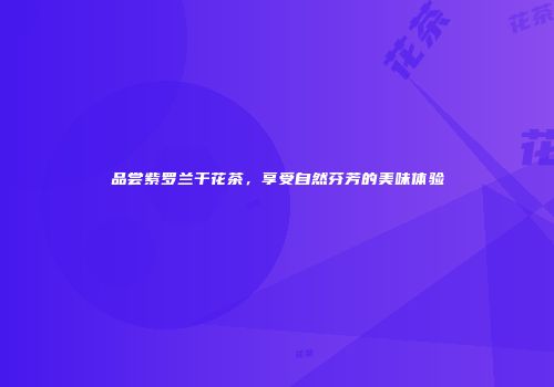 品尝紫罗兰干花茶，享受自然芬芳的美味体验