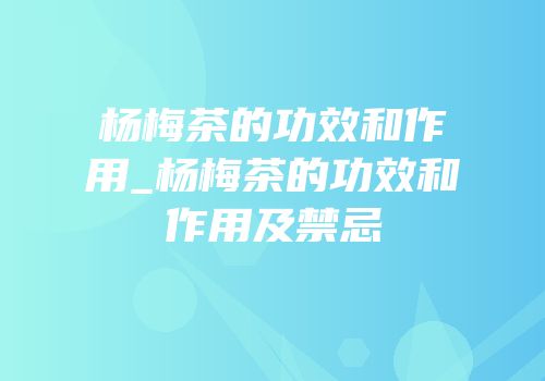 杨梅茶的功效和作用_杨梅茶的功效和作用及禁忌