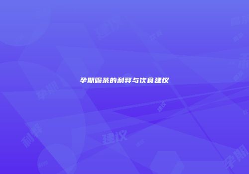 孕期喝茶的利弊与饮食建议