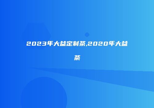 2023年大益定制茶,2020年大益茶
