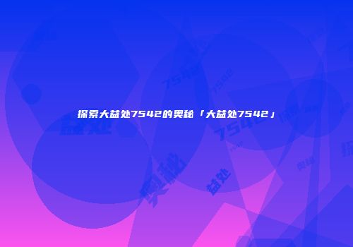 探索大益处7542的奥秘「大益处7542」