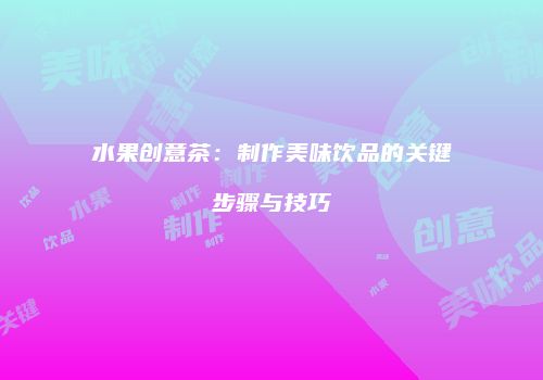 水果创意茶：制作美味饮品的关键步骤与技巧