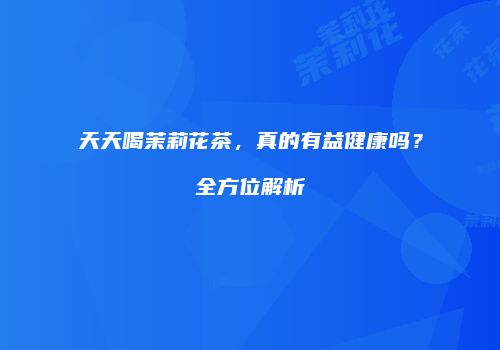 天天喝茉莉花茶，真的有益健康吗？全方位解析