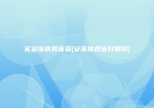 买安溪铁观音茶(安溪铁观音好喝吗)