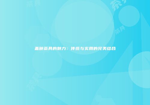 盖碗茶具的魅力：传统与实用的完美结合