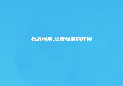 石斛绿茶,蒸青绿茶的作用
