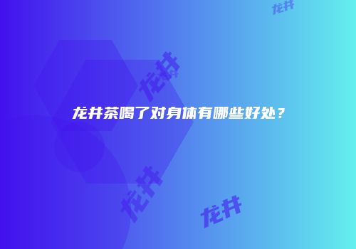 龙井茶喝了对身体有哪些好处？