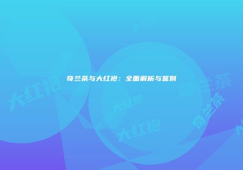 奇兰茶与大红袍：全面解析与鉴别