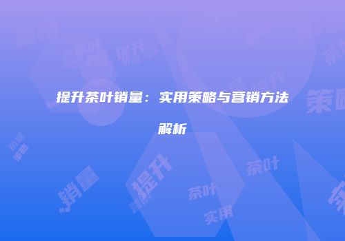 提升茶叶销量：实用策略与营销方法解析