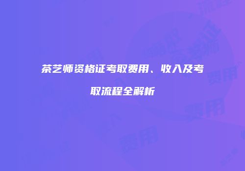 茶艺师资格证考取费用、收入及考取流程全解析