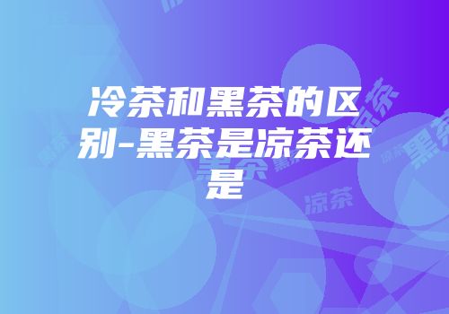 冷茶和黑茶的区别-黑茶是凉茶还是