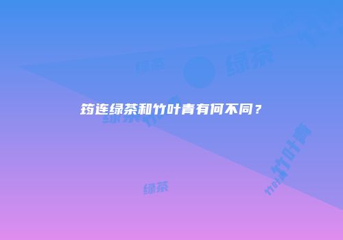 筠连绿茶和竹叶青有何不同？