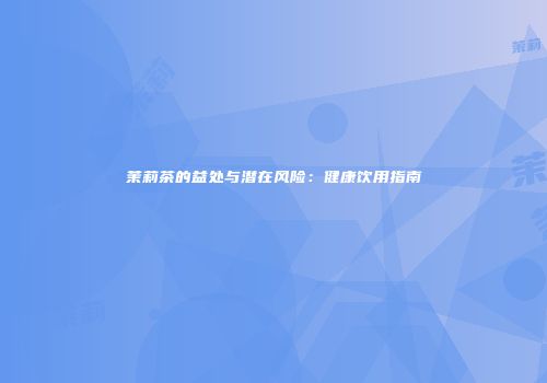 茉莉茶的益处与潜在风险：健康饮用指南