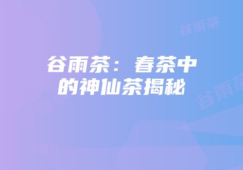 谷雨茶：春茶中的神仙茶揭秘