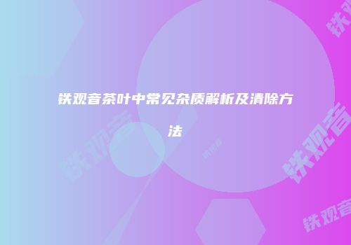 铁观音茶叶中常见杂质解析及清除方法
