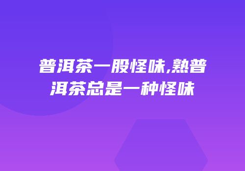 普洱茶一股怪味,熟普洱茶总是一种怪味