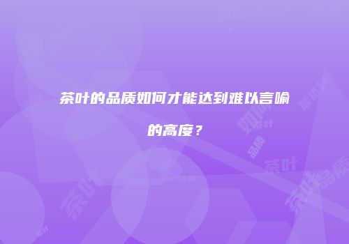 茶叶的品质如何才能达到难以言喻的高度？