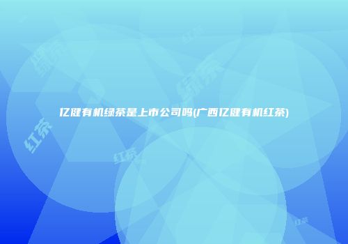 亿健有机绿茶是上市公司吗(广西亿健有机红茶)