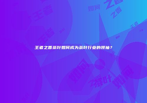王者之香茶叶如何成为茶叶行业的领袖？
