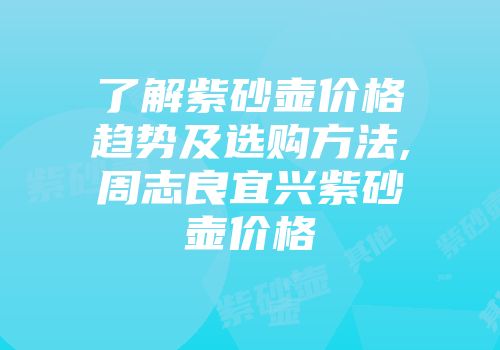 了解紫砂壶价格趋势及选购方法,周志良宜兴紫砂壶价格