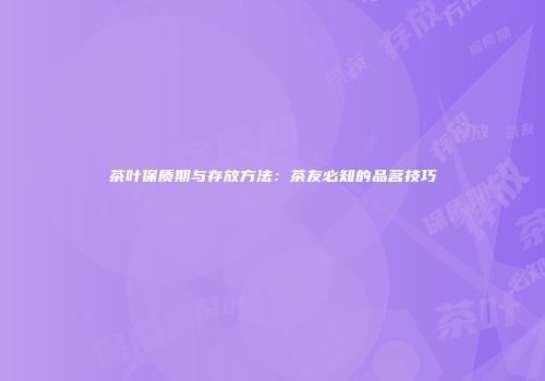 茶叶保质期与存放方法：茶友必知的品茗技巧
