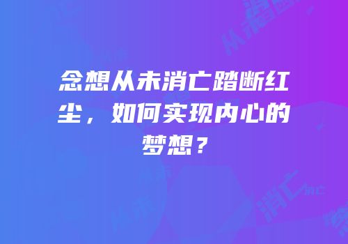 念想从未消亡踏断红尘，如何实现内心的梦想？
