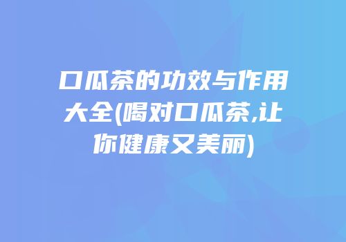 口瓜茶的功效与作用大全(喝对口瓜茶,让你健康又美丽)