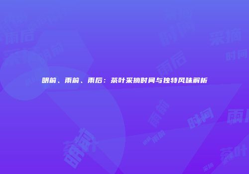 明前、雨前、雨后：茶叶采摘时间与独特风味解析